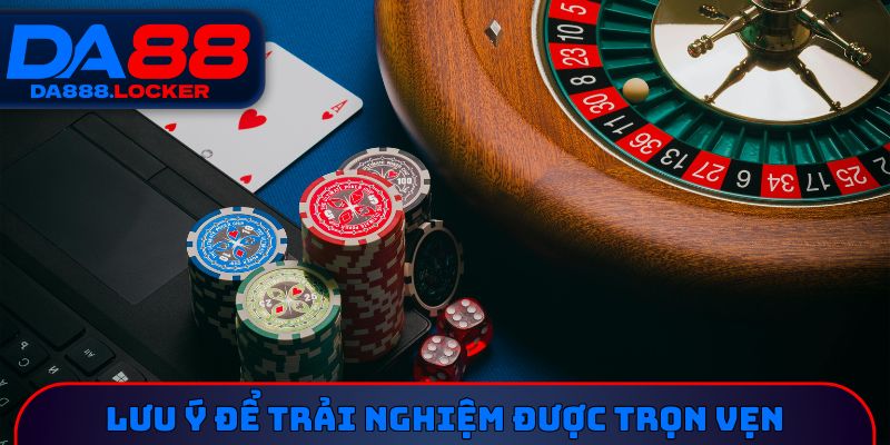 Nắm vững lưu ý để trải nghiệm được trọn vẹn