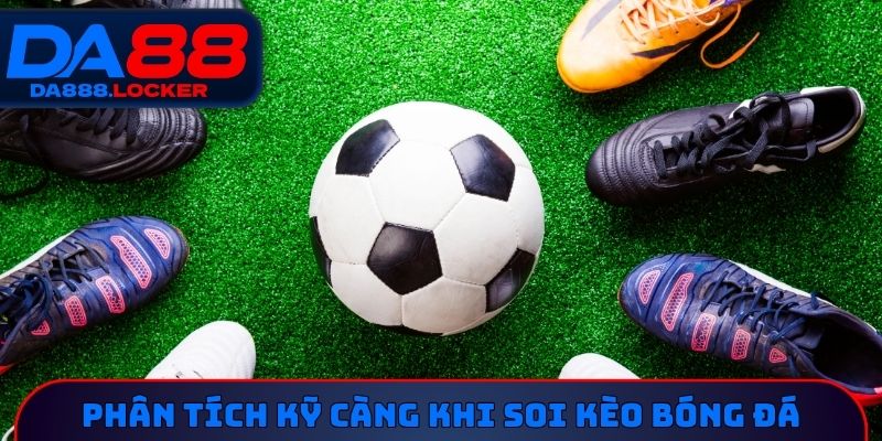 Phân tích kỹ càng khi soi kèo bóng đá