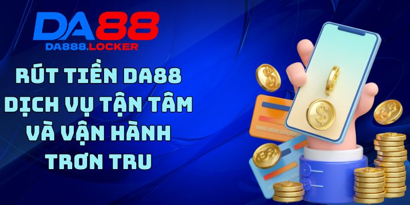 Rút Tiền DA88 - Dịch Vụ Tận Tâm Và Vận Hành Trơn Tru